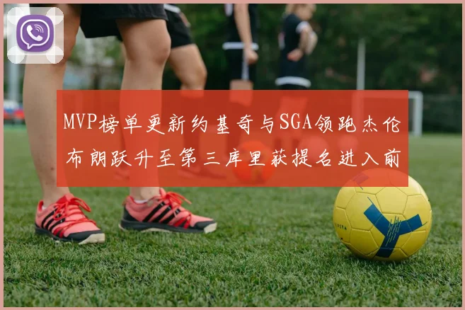 MVP榜单更新约基奇与SGA领跑杰伦布朗跃升至第三库里获提名进入前十