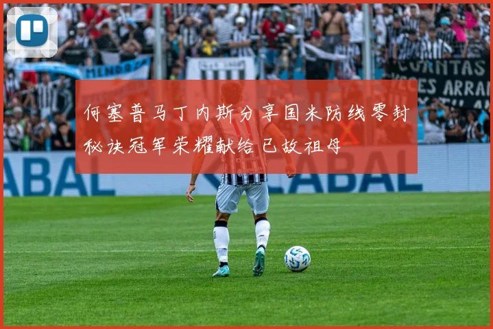 何塞普马丁内斯分享国米防线零封秘诀冠军荣耀献给已故祖母
