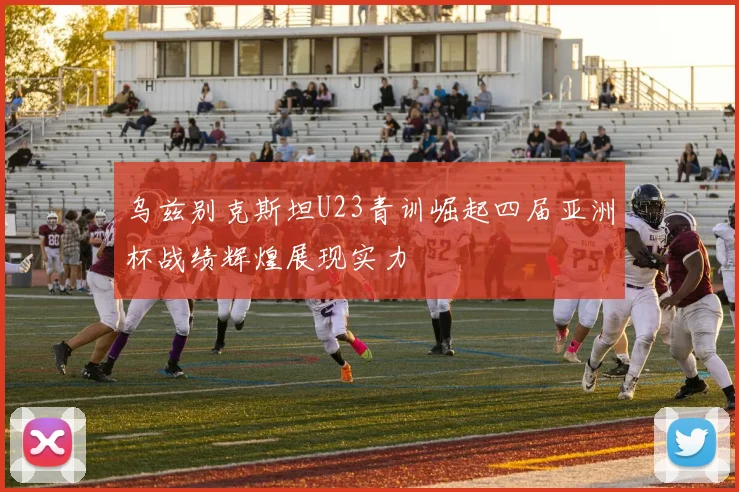 乌兹别克斯坦U23青训崛起四届亚洲杯战绩辉煌展现实力