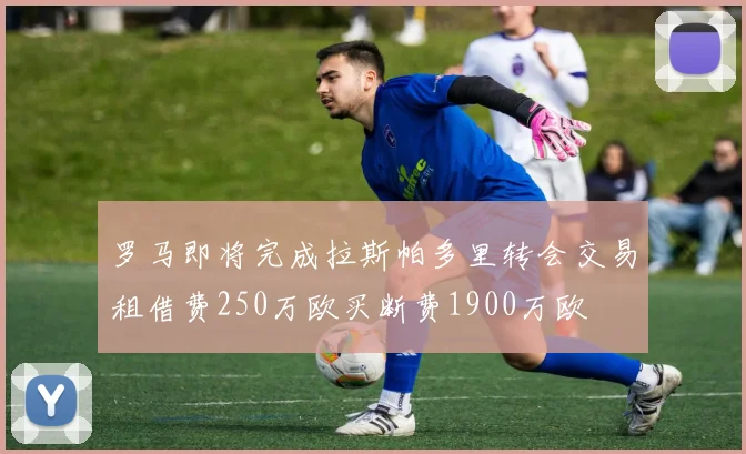 罗马即将完成拉斯帕多里转会交易租借费250万欧买断费1900万欧