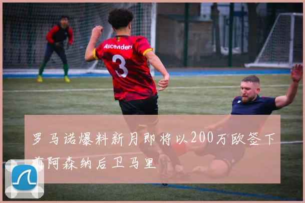 罗马诺爆料新月即将以200万欧签下前阿森纳后卫马里