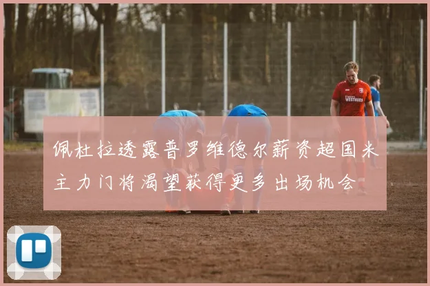 佩杜拉透露普罗维德尔薪资超国米主力门将渴望获得更多出场机会