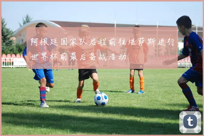 阿根廷国家队启程前往堪萨斯进行世界杯前最后备战活动
