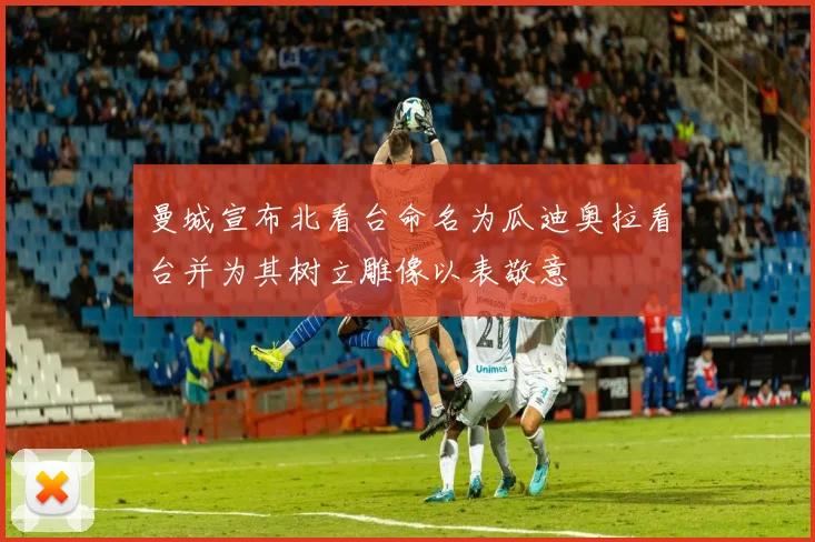 曼城宣布北看台命名为瓜迪奥拉看台并为其树立雕像以表敬意