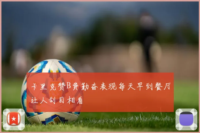 卡里克赞B费勤奋表现每天早到餐厅让人刮目相看