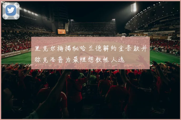 里克尔梅揭秘哈兰德解约金条款并称克洛普为最理想教练人选