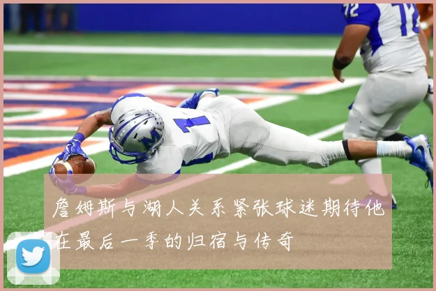 詹姆斯与湖人关系紧张球迷期待他在最后一季的归宿与传奇