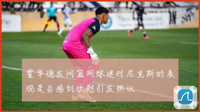 霍华德发问篮网球迷对尼克斯的表现是否感到欣慰引发热议