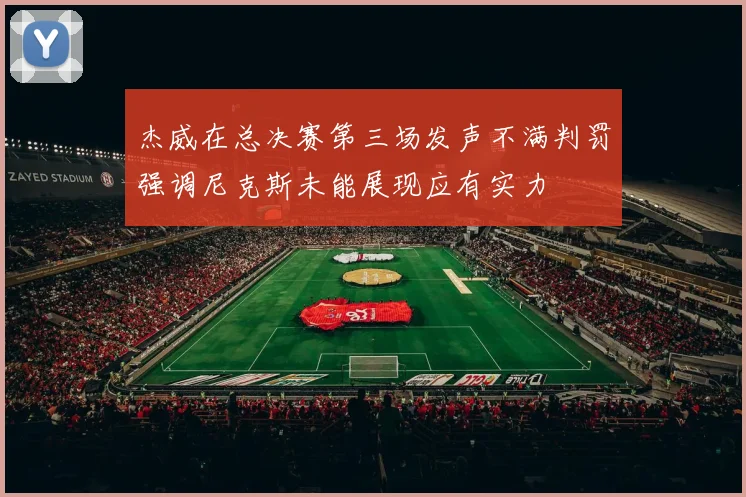 杰威在总决赛第三场发声不满判罚强调尼克斯未能展现应有实力