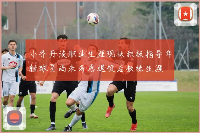 小乔丹谈职业生涯现状积极指导年轻球员尚未考虑退役后教练生涯