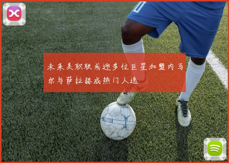 未来美职联或迎多位巨星加盟内马尔与萨拉赫成热门人选