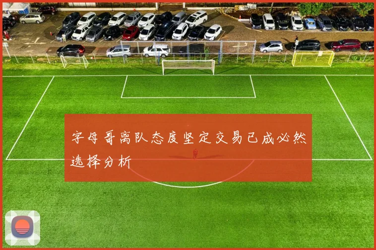 字母哥离队态度坚定交易已成必然选择分析