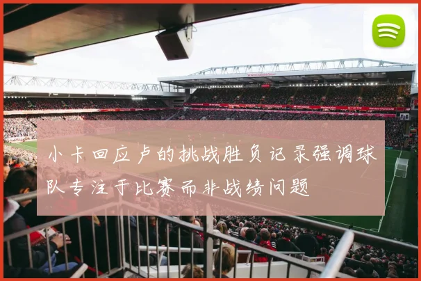 小卡回应卢的挑战胜负记录强调球队专注于比赛而非战绩问题