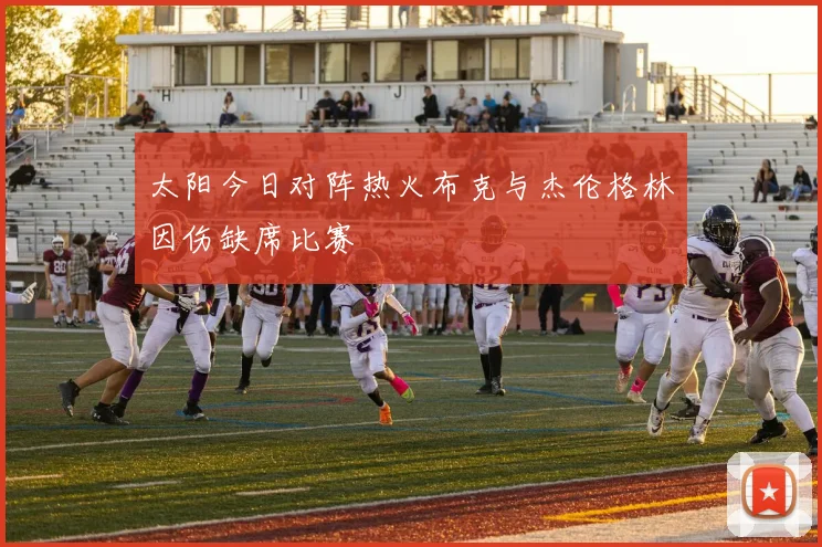 太阳今日对阵热火布克与杰伦格林因伤缺席比赛