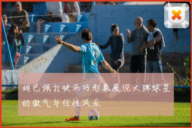 姆巴佩打破乖巧形象展现大牌球星的傲气与任性风采