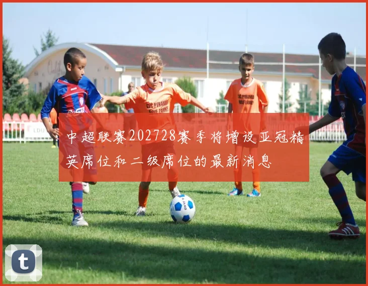 中超联赛202728赛季将增设亚冠精英席位和二级席位的最新消息