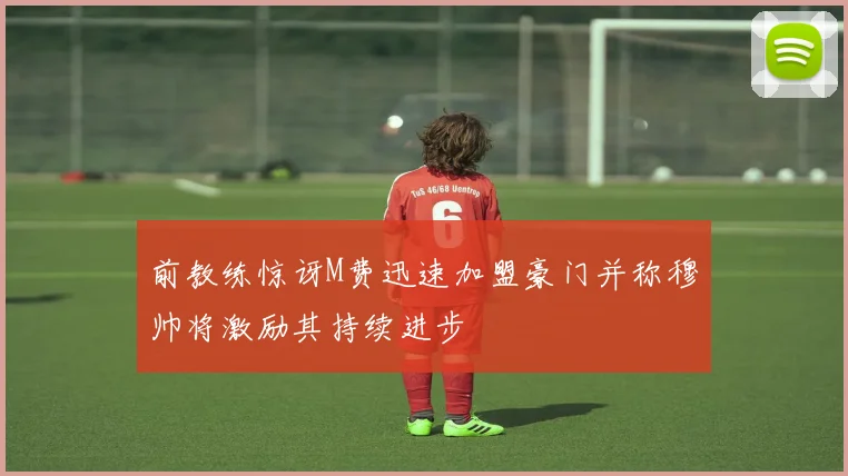 前教练惊讶M费迅速加盟豪门并称穆帅将激励其持续进步