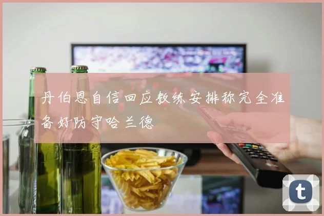 丹伯恩自信回应教练安排称完全准备好防守哈兰德