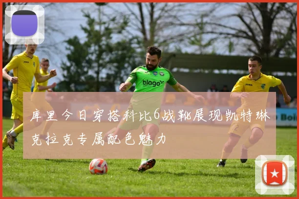 库里今日穿搭科比6战靴展现凯特琳克拉克专属配色魅力