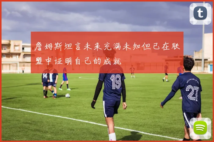 詹姆斯坦言未来充满未知但已在联盟中证明自己的成就