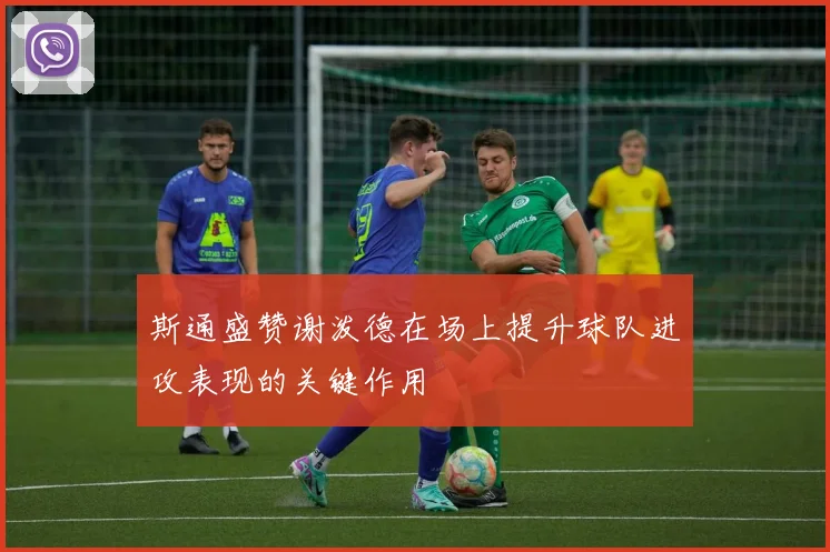 斯通盛赞谢泼德在场上提升球队进攻表现的关键作用