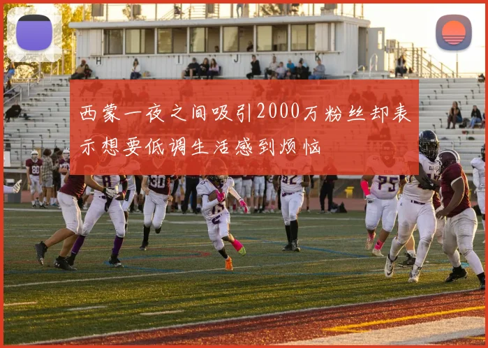 西蒙一夜之间吸引2000万粉丝却表示想要低调生活感到烦恼