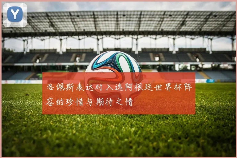 洛佩斯表达对入选阿根廷世界杯阵容的珍惜与期待之情